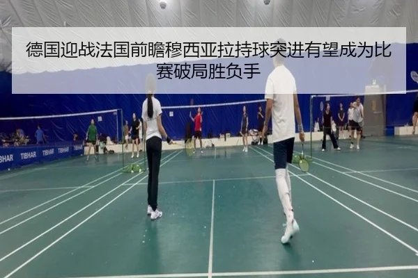 德国迎战法国前瞻穆西亚拉持球突进有望成为比赛破局胜负手