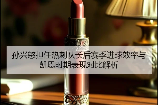 孙兴慜担任热刺队长后赛季进球效率与凯恩时期表现对比解析