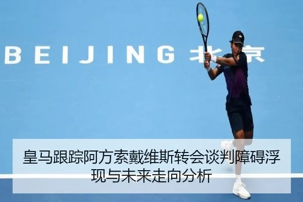 皇马跟踪阿方索戴维斯转会谈判障碍浮现与未来走向分析